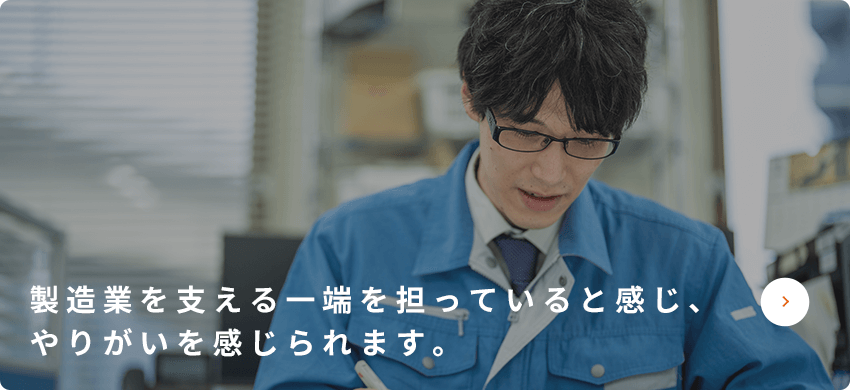 製造業を支える一端を担っていると感じ、やりがいを感じられます。